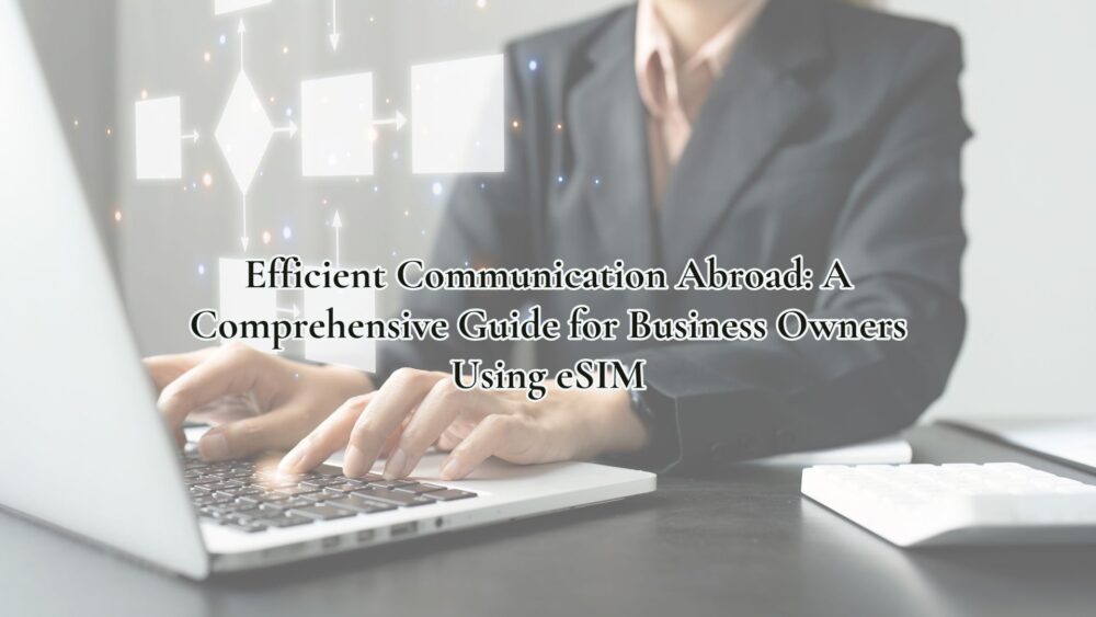 Efficient Communication Abroad: A Comprehensive Guide for Business Owners Using eSIM